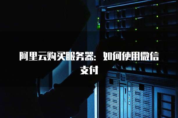 阿里云购买服务器：如何使用微信支付