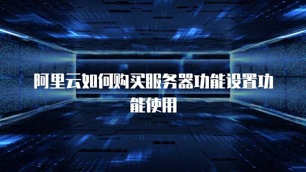 阿里云如何购买服务器功能设置功能使用