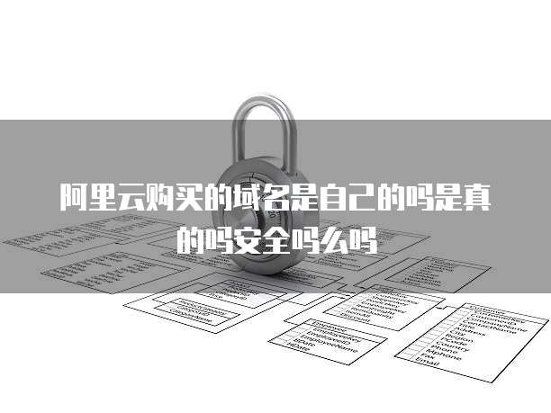 阿里云购买的域名是自己的吗是真的吗安全吗么吗