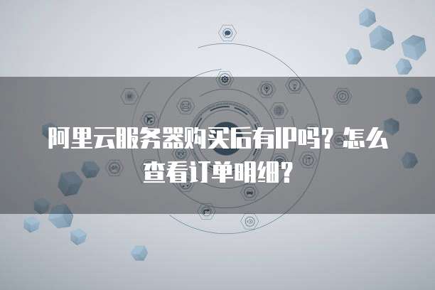 阿里云服务器购买后有IP吗?怎么查看订单明细?