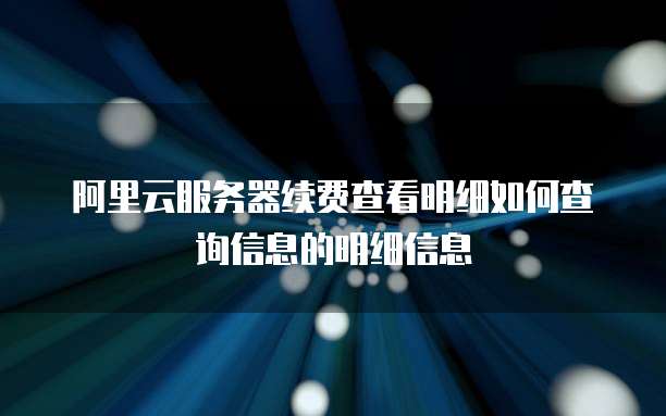阿里云服务器续费查看明细如何查询信息的明细信息