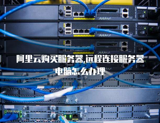 阿里云购买服务器,远程连接服务器电脑怎么办理