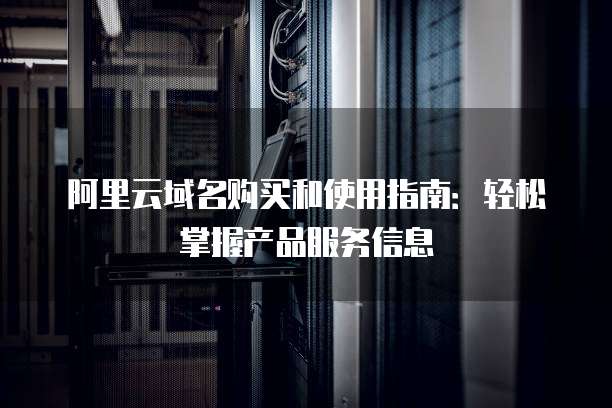 阿里云域名购买和使用指南:轻松掌握产品服务信息