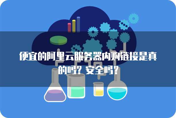 便宜的阿里云服务器内购链接是真的吗?安全吗?