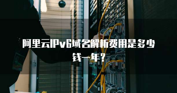 阿里云IPv6域名解析费用是多少钱一年?