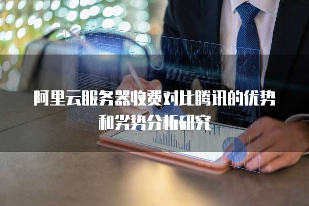 阿里云服务器收费对比腾讯的优势和劣势分析研究