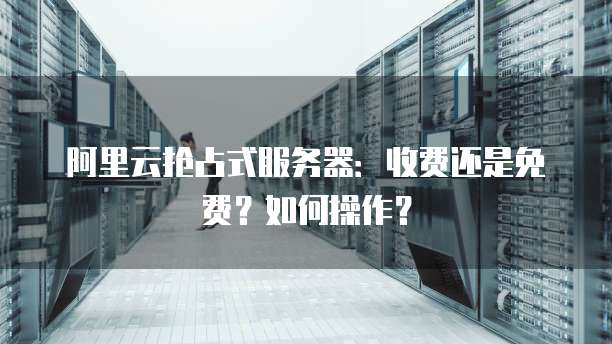 阿里云抢占式服务器：收费还是免费？如何操作？