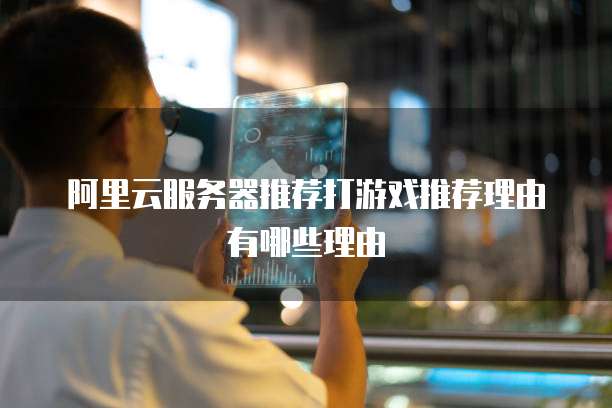 阿里云服务器推荐打游戏推荐理由有哪些理由