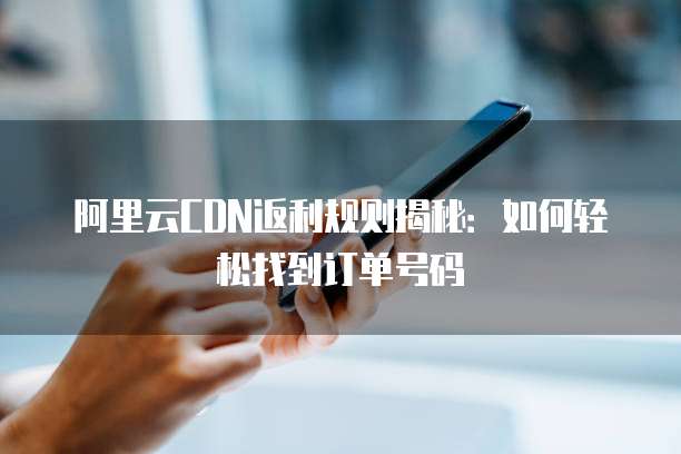 阿里云CDN返利规则揭秘:如何轻松找到订单号码