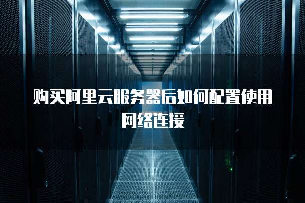 购买阿里云服务器后如何配置使用网络连接