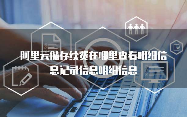 阿里云储存续费在哪里查看明细信息记录信息明细信息