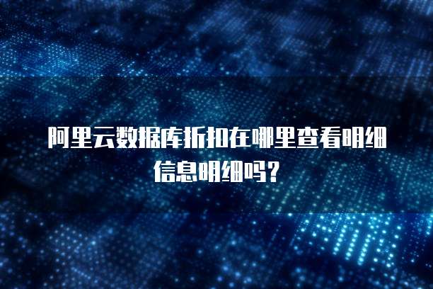 阿里云数据库折扣在哪里查看明细信息明细吗?