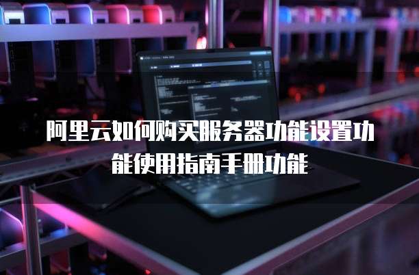 阿里云如何购买服务器功能设置功能使用指南手册功能