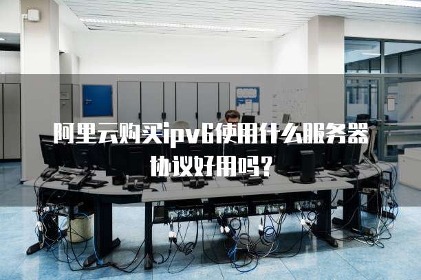 阿里云购买ipv6使用什么服务器协议好用吗?