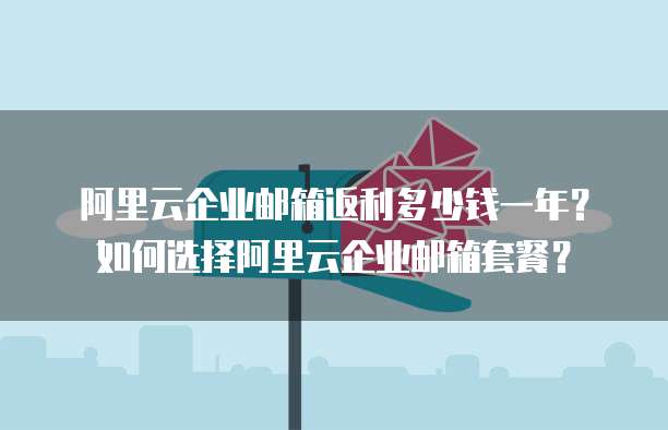 阿里云企业邮箱返利多少钱一年?如何选择阿里云企业邮箱套餐?