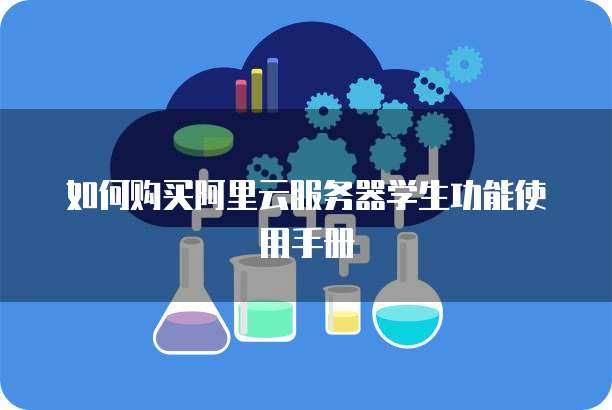 如何购买阿里云服务器学生功能使用手册
