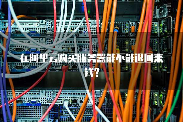 在阿里云购买服务器能不能退回来钱?