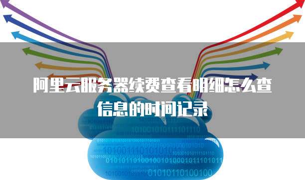 阿里云服务器续费查看明细怎么查信息的时间记录