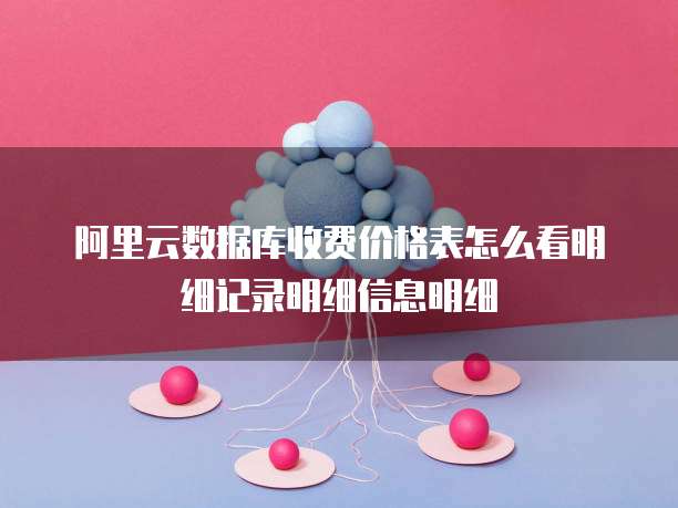 阿里云数据库收费价格表怎么看明细记录明细信息明细