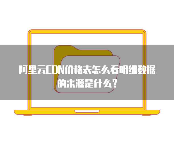 阿里云CDN价格表怎么看明细数据的来源是什么?