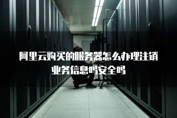 阿里云购买的服务器怎么办理注销业务信息吗安全吗