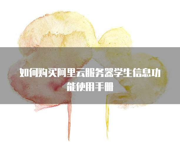 如何购买阿里云服务器学生信息功能使用手册