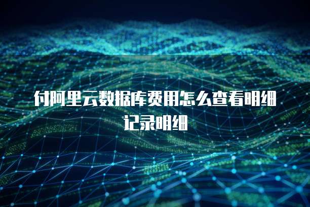 付阿里云数据库费用怎么查看明细记录明细