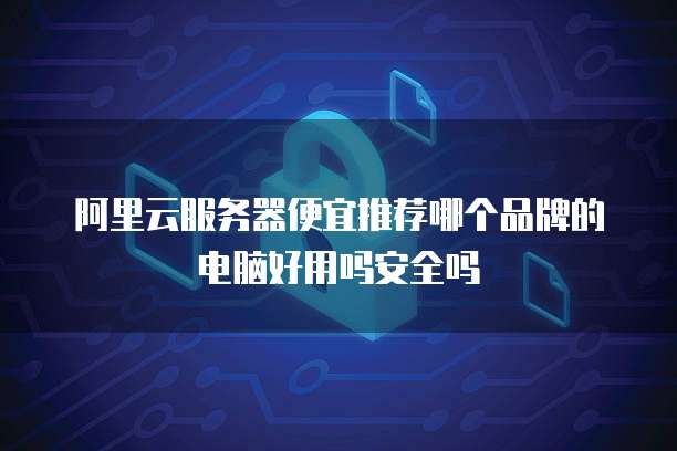 阿里云服务器便宜推荐哪个品牌的电脑好用吗安全吗