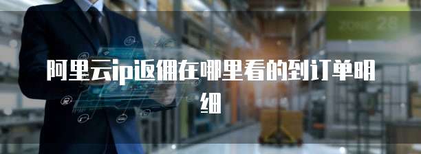阿里云ip返佣在哪里看的到订单明细