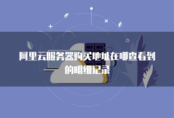 阿里云服务器购买地址在哪查看到的明细记录