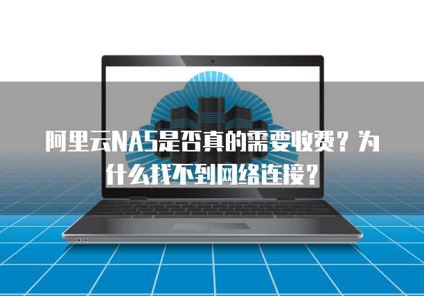 阿里云NAS是否真的需要收费?为什么找不到网络连接?