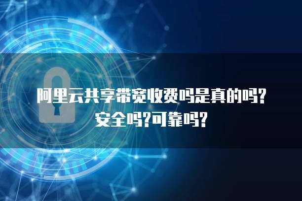 阿里云共享带宽收费吗是真的吗?安全吗?可靠吗?