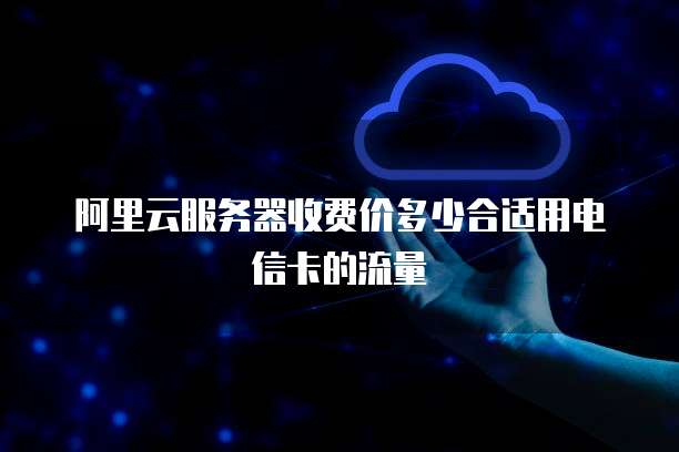 阿里云服务器收费价多少合适用电信卡的流量