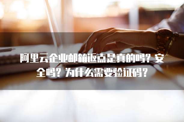 阿里云企业邮箱返点是真的吗?安全吗?为什么需要验证码?