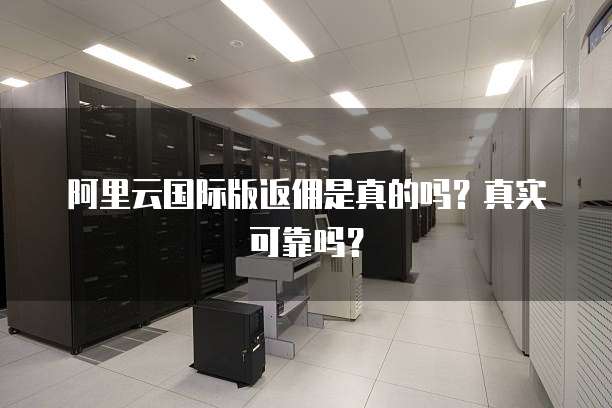 阿里云国际版返佣是真的吗?真实可靠吗?