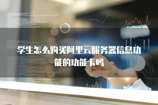 学生怎么购买阿里云服务器信息功能的功能卡吗
