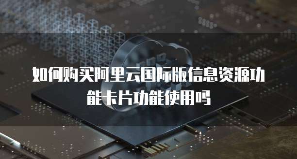 如何购买阿里云国际版信息资源功能卡片功能使用吗