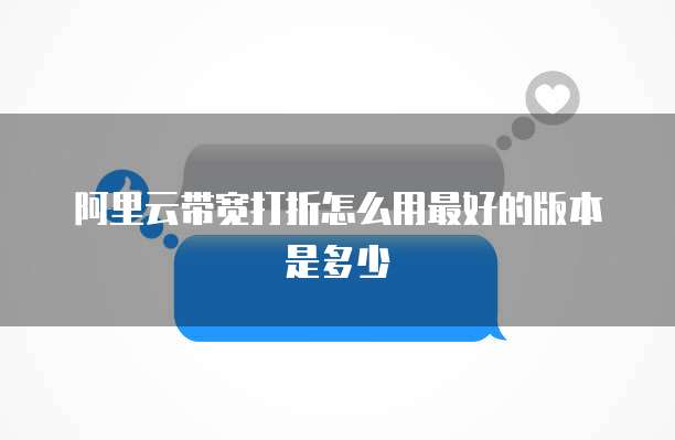 阿里云带宽打折怎么用最好的版本是多少