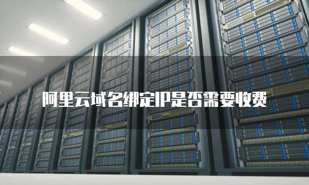 阿里云域名绑定IP是否需要收费