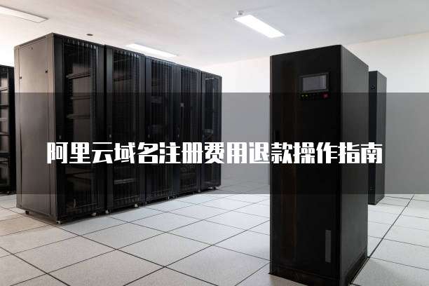 阿里云域名注册费用退款操作指南