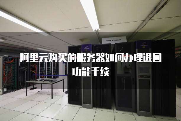 阿里云购买的服务器如何办理退回功能手续