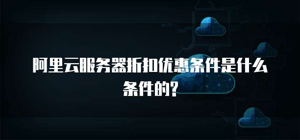 阿里云服务器折扣优惠条件是什么条件的?