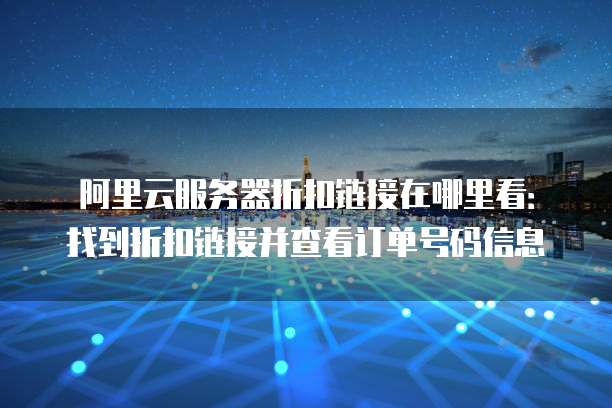 阿里云服务器折扣链接在哪里看:找到折扣链接并查看订单号码信息