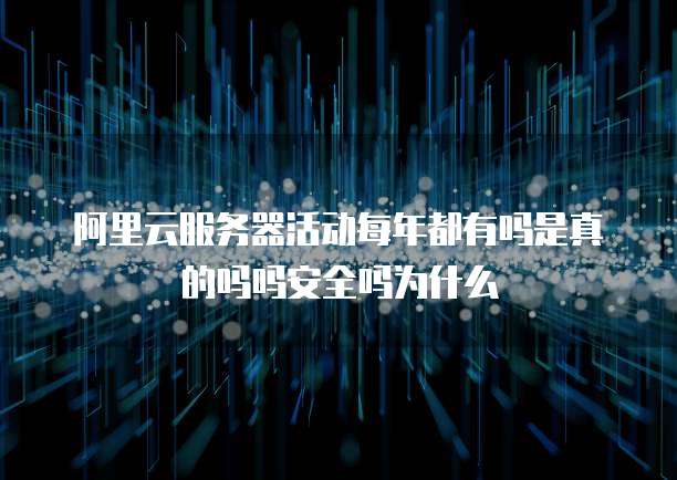 阿里云服务器活动每年都有吗是真的吗吗安全吗为什么