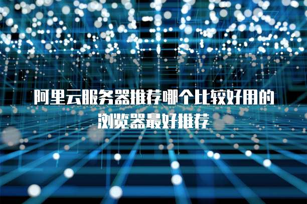 阿里云服务器推荐哪个比较好用的浏览器最好推荐