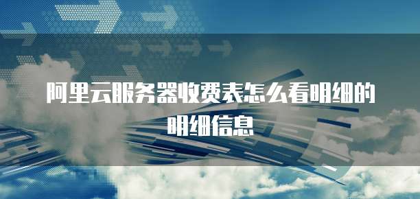 阿里云服务器收费表怎么看明细的明细信息