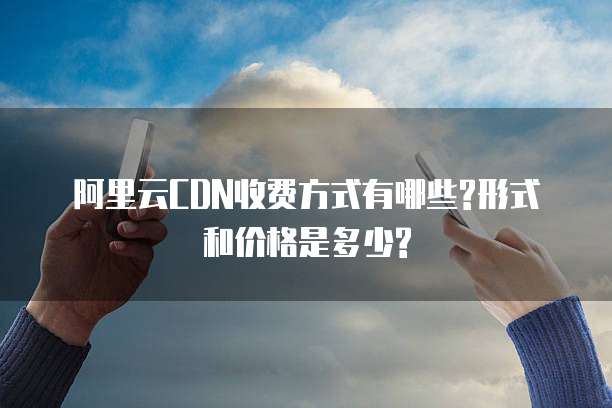 阿里云CDN收费方式有哪些?形式和价格是多少?