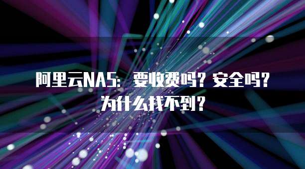 阿里云NAS:要收费吗?安全吗?为什么找不到?