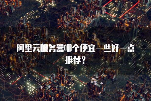 阿里云服务器哪个便宜一些好一点推荐?