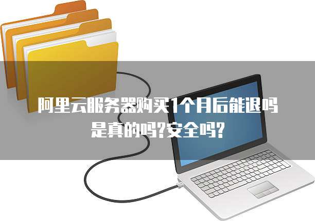 阿里云服务器购买1个月后能退吗是真的吗?安全吗?